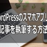 【時間がない人必見】WordPressのスマホアプリで記事を執筆する方法