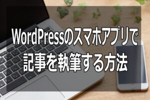 【時間がない人必見】WordPressのスマホアプリで記事を執筆する方法