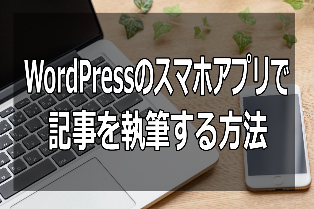 【時間がない人必見】WordPressのスマホアプリで記事を執筆する方法